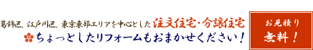 お見積り無料！葛飾区、江戸川区、東京東部エリアを中心とした注文住宅・分譲住宅　ちょっとしたリフォームもおまかせください!